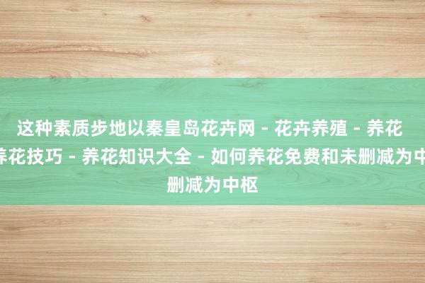 这种素质步地以秦皇岛花卉网 - 花卉养殖 - 养花 - 养花技巧 - 养花知识大全 - 如何养花免费和未删减为中枢