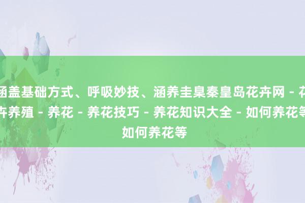 涵盖基础方式、呼吸妙技、涵养圭臬秦皇岛花卉网 - 花卉养殖 - 养花 - 养花技巧 - 养花知识大全 - 如何养花等